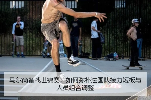 马尔尚备战世锦赛：如何弥补法国队接力短板与人员组合调整