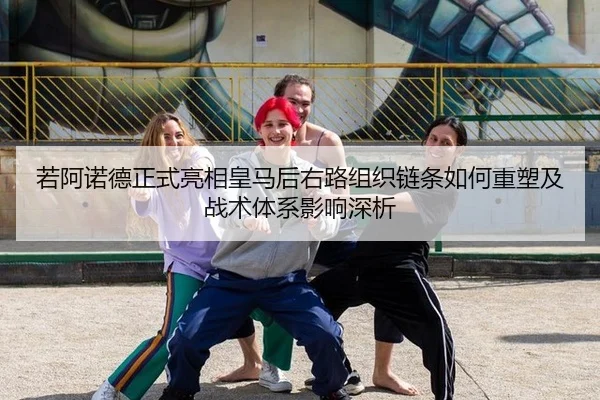 若阿诺德正式亮相皇马后右路组织链条如何重塑及战术体系影响深析